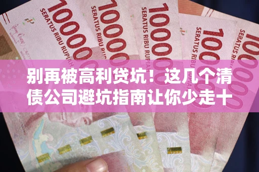 武汉别再被高利贷坑！这几个清债公司避坑指南让你少走十年弯路