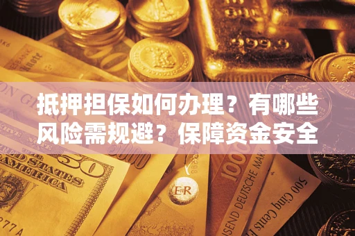 武汉抵押担保如何办理？有哪些风险需规避？保障资金安全