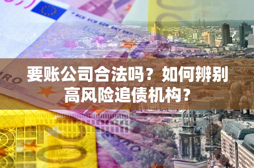 武汉要账公司合法吗？如何辨别高风险追债机构？