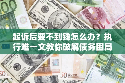 武汉起诉后要不到钱怎么办？执行难一文教你破解债务困局