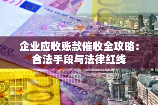 武汉企业应收账款催收全攻略：合法手段与法律红线