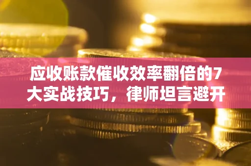 武汉应收账款催收效率翻倍的7大实战技巧，律师坦言避开这些法律雷区最关键
