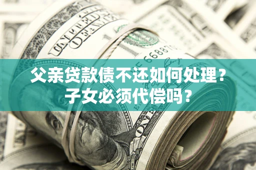 武汉父亲贷款债不还如何处理？子女必须代偿吗？