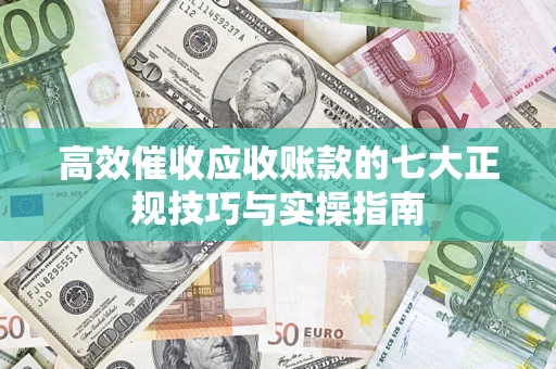 武汉高效催收应收账款的七大正规技巧与实操指南