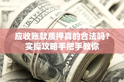 武汉应收账款质押真的合法吗？实操攻略手把手教你