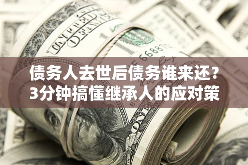 武汉债务人去世后债务谁来还？3分钟搞懂继承人的应对策略