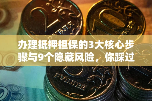武汉办理抵押担保的3大核心步骤与9个隐藏风险，你踩过哪个坑？