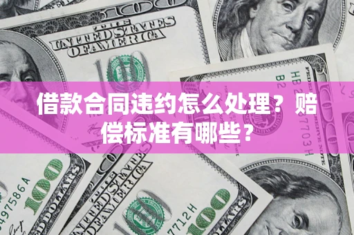 武汉借款合同违约怎么处理？赔偿标准有哪些？