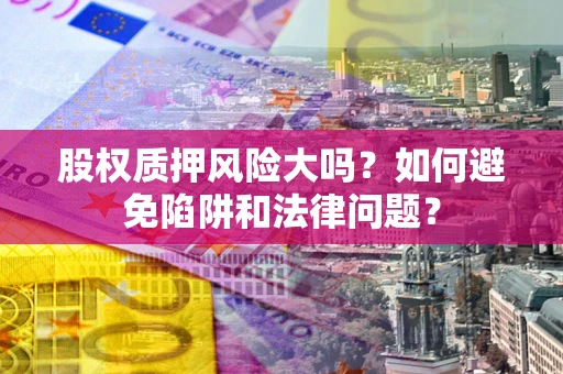 武汉股权质押风险大吗？如何避免陷阱和法律问题？
