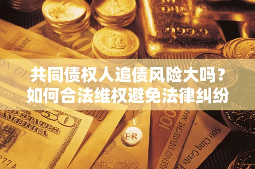 武汉共同债权人追债风险大吗?如何合法维权避免法律纠纷? 武汉共同债权人追债风险大吗?如何合法维权避免法律纠纷?