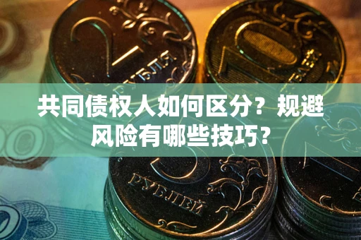 武汉共同债权人如何区分？规避风险有哪些技巧？