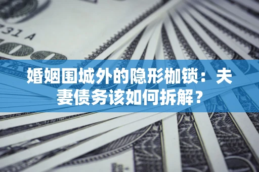 武汉婚姻围城外的隐形枷锁：夫妻债务该如何拆解？