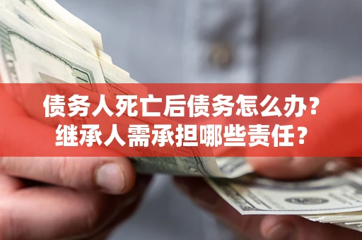 武汉债务人死亡后债务怎么办？继承人需承担哪些责任？