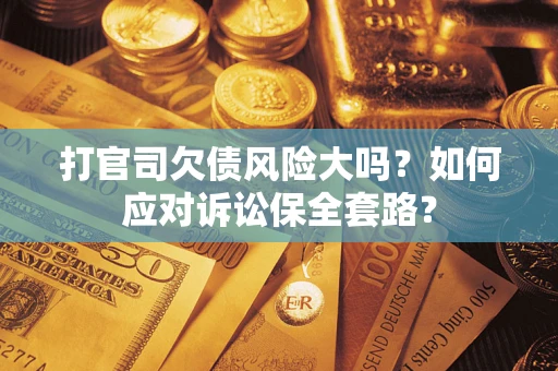 武汉打官司欠债风险大吗？如何应对诉讼保全套路？