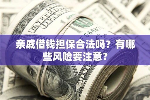 武汉亲戚借钱担保合法吗？有哪些风险要注意？
