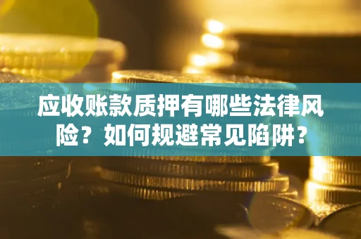 武汉应收账款质押有哪些法律风险？如何规避常见陷阱？