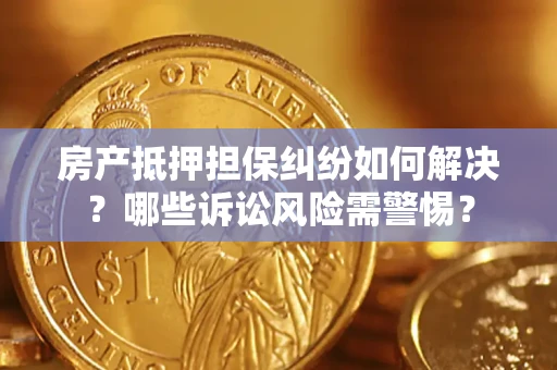 武汉房产抵押担保纠纷如何解决？哪些诉讼风险需警惕？