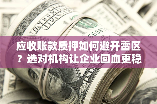 武汉应收账款质押如何避开雷区？选对机构让企业回血更稳