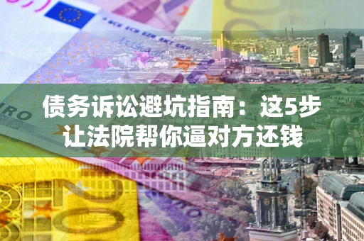 武汉债务诉讼避坑指南：这5步让法院帮你逼对方还钱