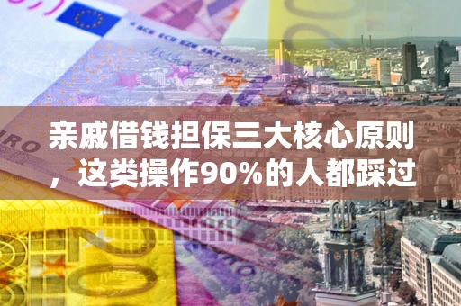 武汉亲戚借钱担保三大核心原则，这类操作90%的人都踩过坑！附法院判决案例
