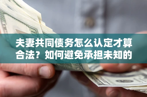 武汉夫妻共同债务怎么认定才算合法？如何避免承担未知的债务风险？