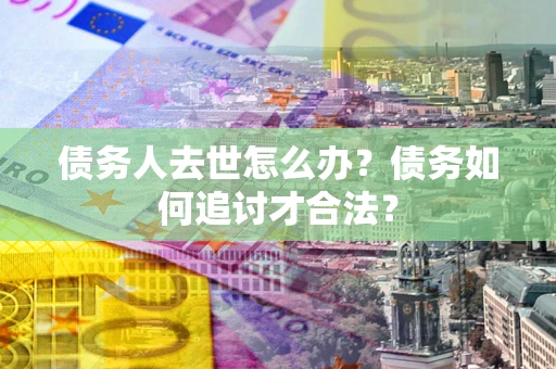 武汉债务人去世怎么办？债务如何追讨才合法？