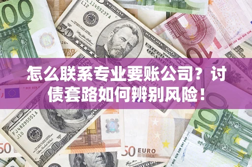 武汉怎么联系专业要账公司？讨债套路如何辨别风险！