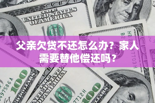 武汉父亲欠贷不还怎么办？家人需要替他偿还吗？