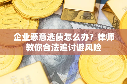 武汉企业恶意逃债怎么办？律师教你合法追讨避风险