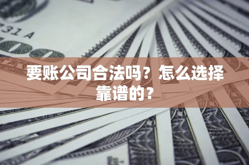 武汉要账公司合法吗？怎么选择靠谱的？