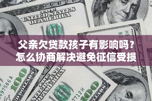 武汉父亲欠贷款孩子有影响吗？怎么协商解决避免征信受损？