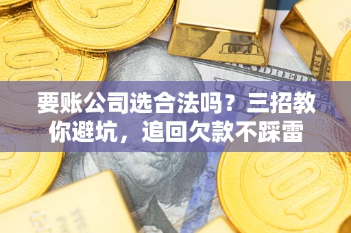 武汉要账公司选合法吗？三招教你避坑，追回欠款不踩雷