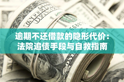 武汉逾期不还借款的隐形代价：法院追债手段与自救指南