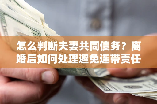 武汉怎么判断夫妻共同债务？离婚后如何处理避免连带责任？