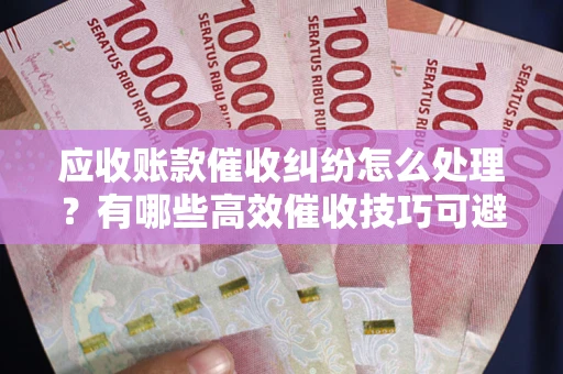 武汉应收账款催收纠纷怎么处理？有哪些高效催收技巧可避免坏账？