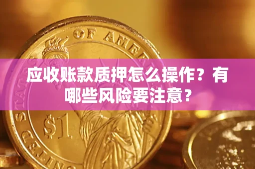 武汉应收账款质押怎么操作？有哪些风险要注意？