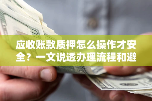 武汉应收账款质押怎么操作才安全？一文说透办理流程和避险绝招
